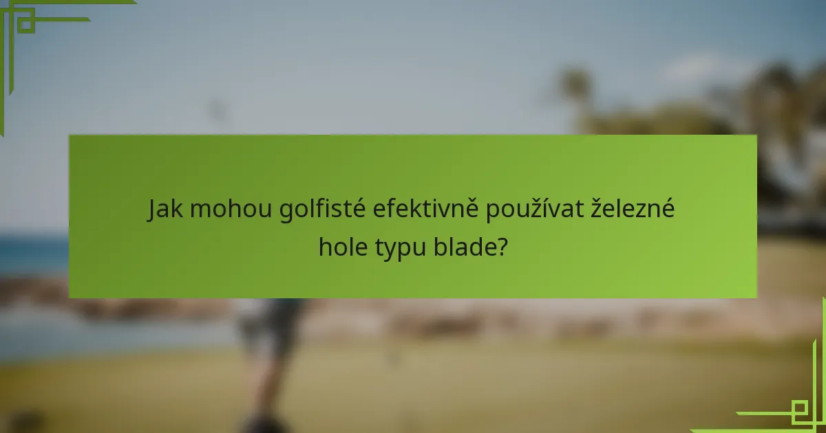 Jak mohou golfisté efektivně používat železné hole typu blade?