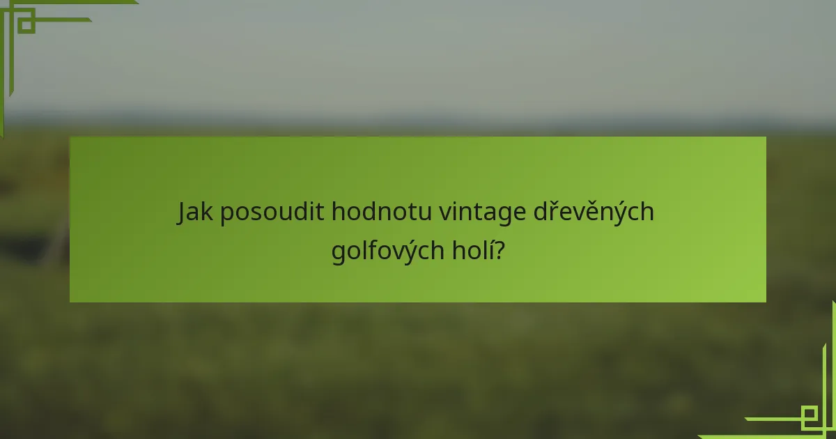 Jak posoudit hodnotu vintage dřevěných golfových holí?