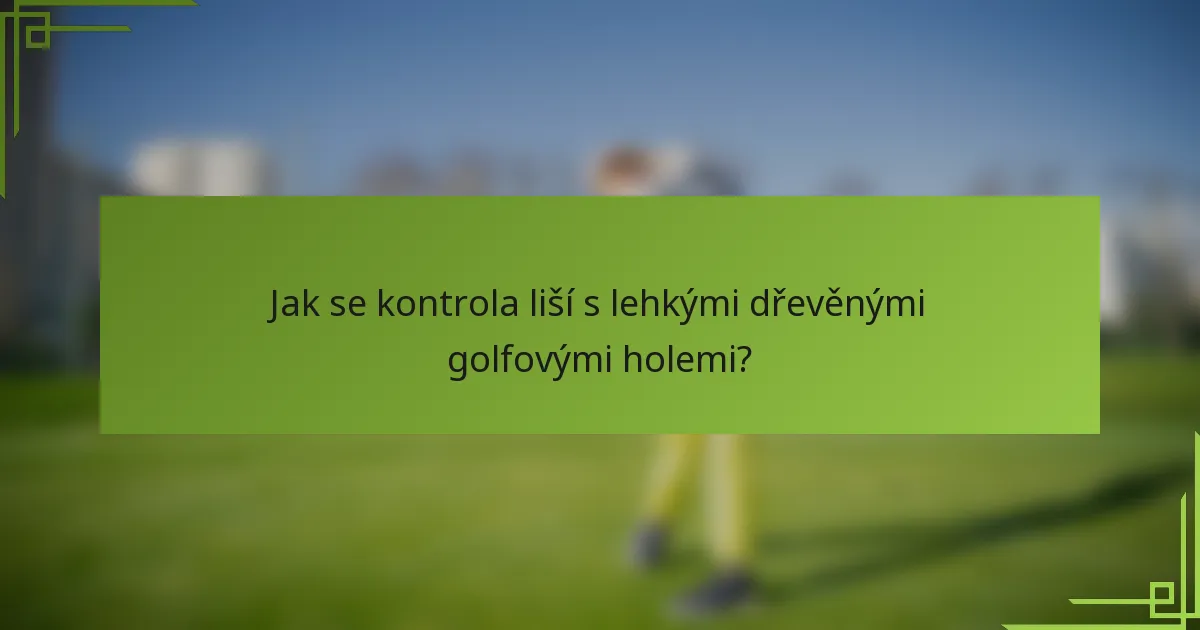 Jak se kontrola liší s lehkými dřevěnými golfovými holemi?