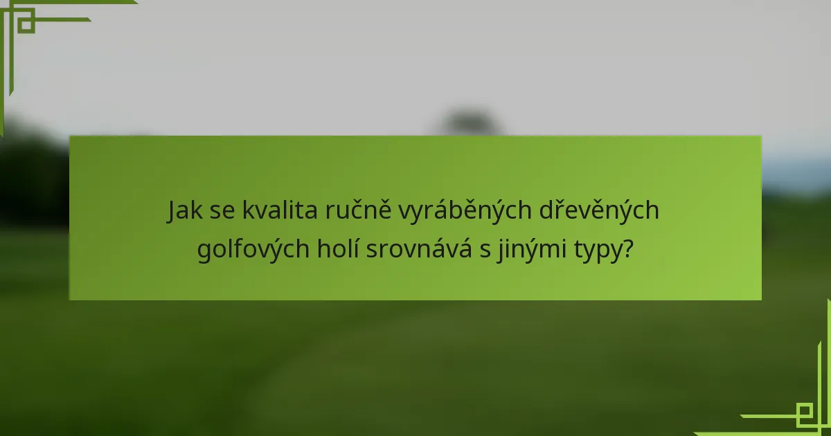 Jak se kvalita ručně vyráběných dřevěných golfových holí srovnává s jinými typy?