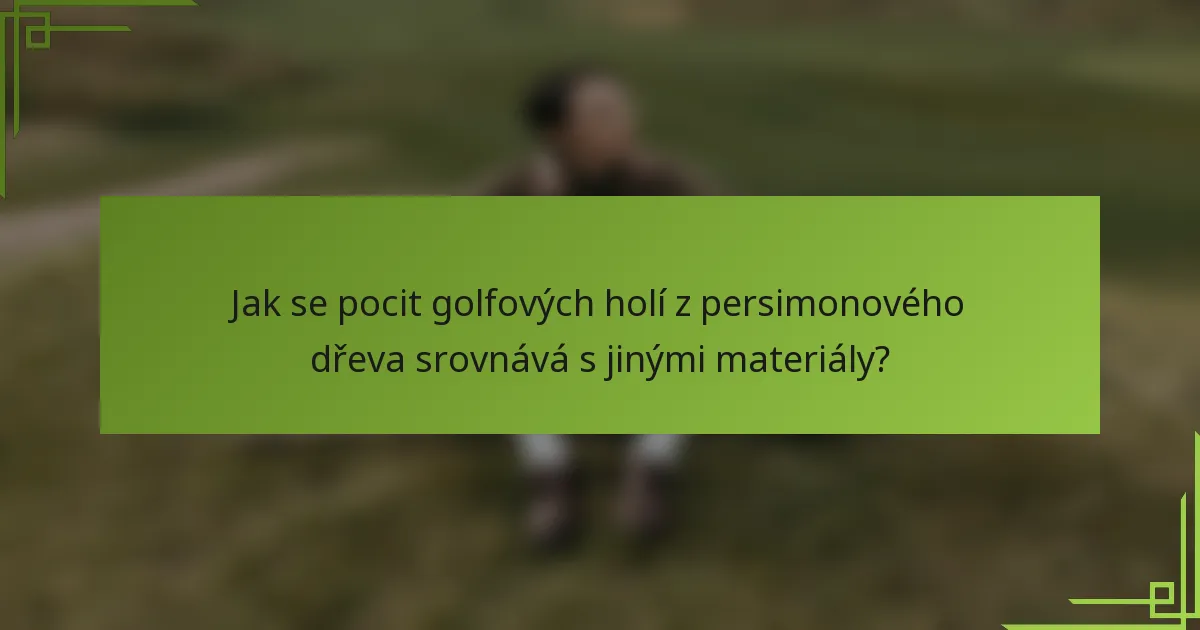 Jak se pocit golfových holí z persimonového dřeva srovnává s jinými materiály?