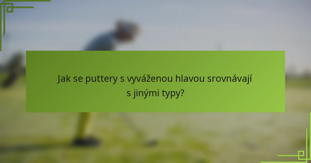 Jak se puttery s vyváženou hlavou srovnávají s jinými typy?