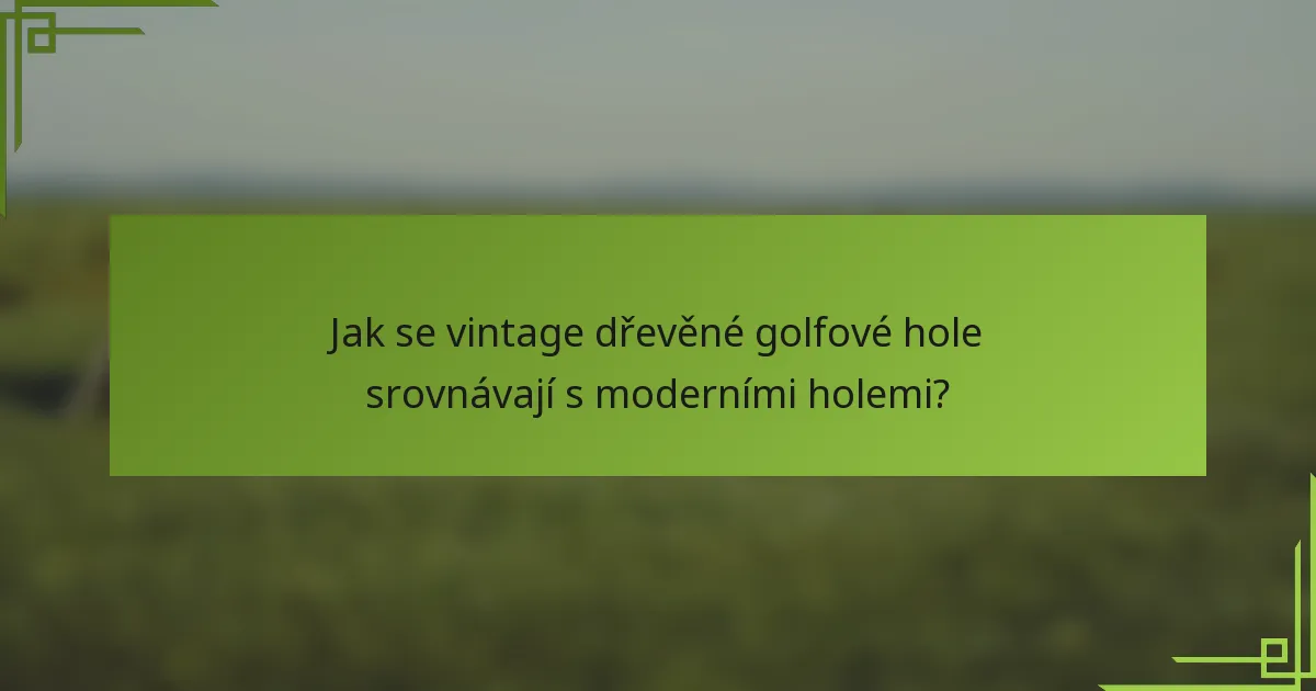 Jak se vintage dřevěné golfové hole srovnávají s moderními holemi?