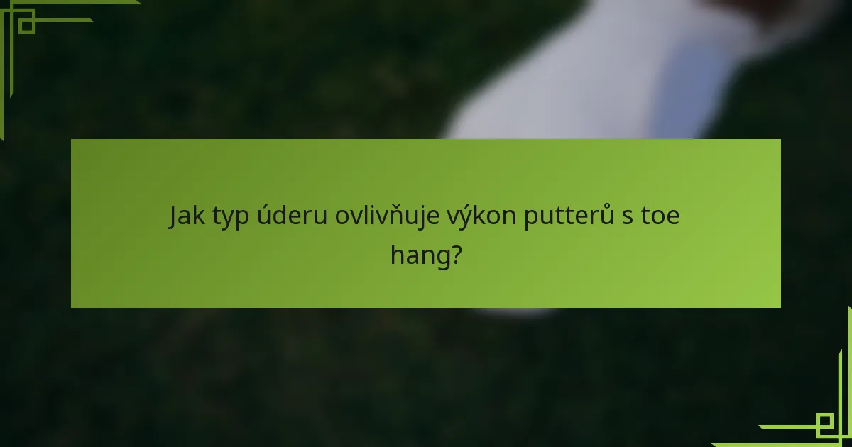 Jak typ úderu ovlivňuje výkon putterů s toe hang?