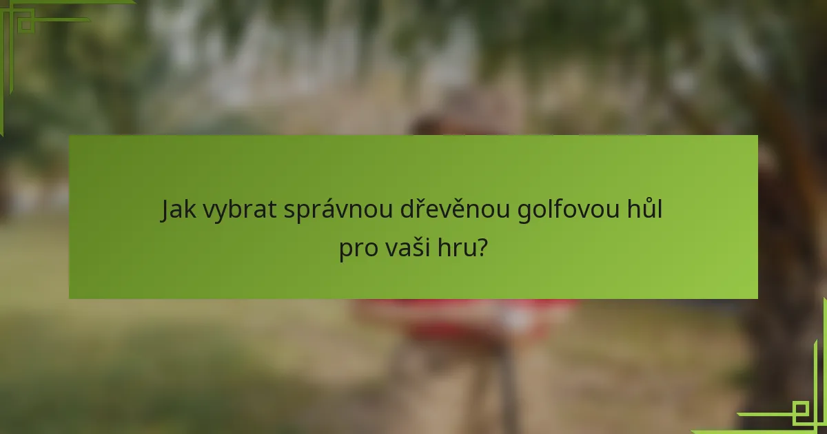 Jak vybrat správnou dřevěnou golfovou hůl pro vaši hru?