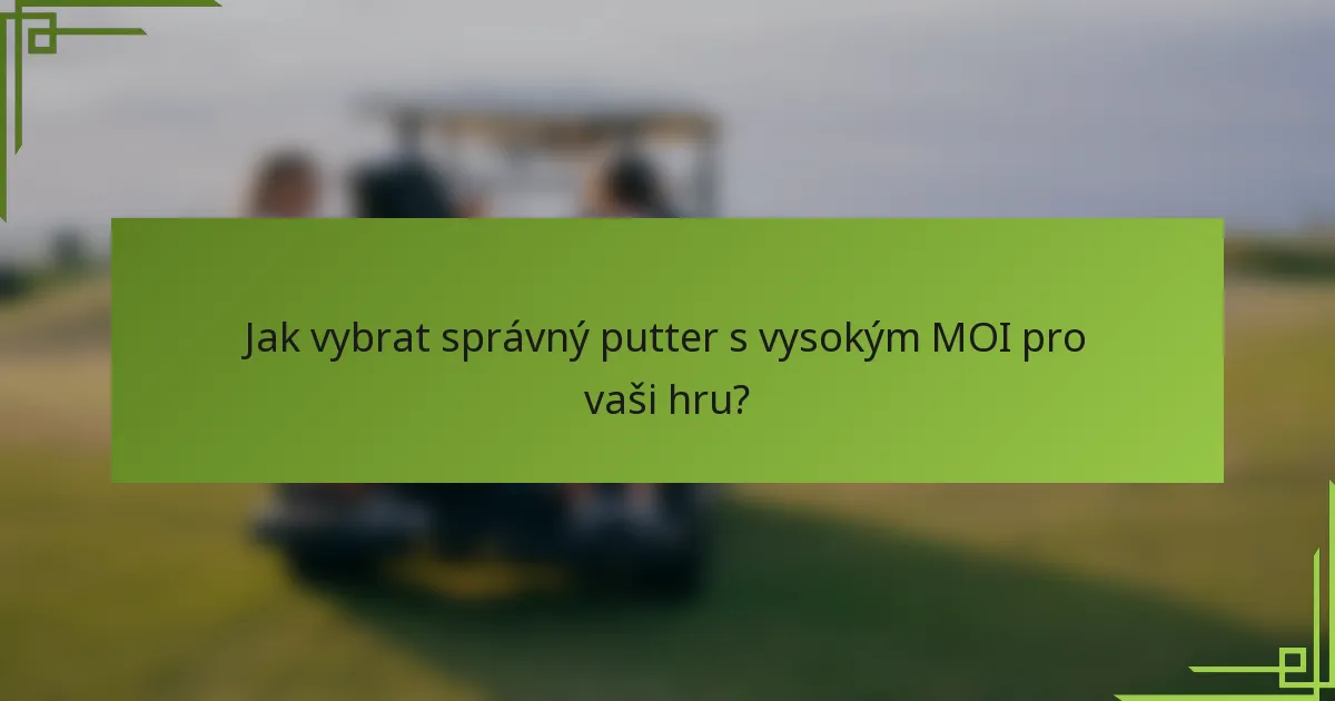Jak vybrat správný putter s vysokým MOI pro vaši hru?