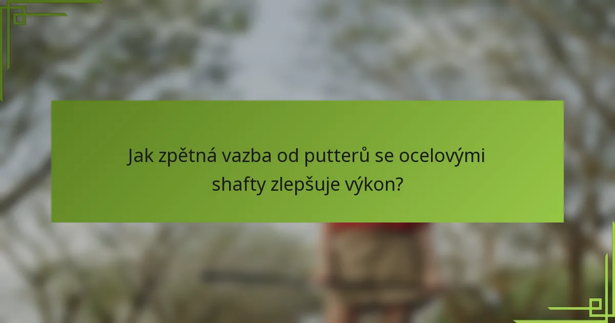 Jak zpětná vazba od putterů se ocelovými shafty zlepšuje výkon?