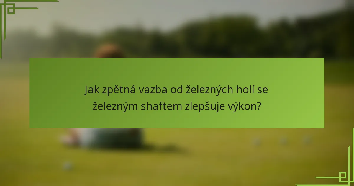 Jak zpětná vazba od železných holí se železným shaftem zlepšuje výkon?