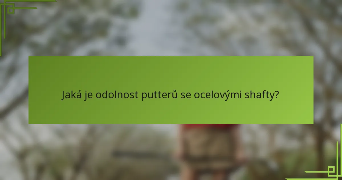 Jaká je odolnost putterů se ocelovými shafty?