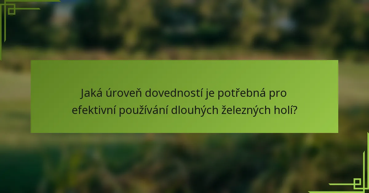 Jaká úroveň dovedností je potřebná pro efektivní používání dlouhých železných holí?