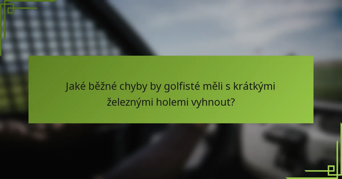 Jaké běžné chyby by golfisté měli s krátkými železnými holemi vyhnout?