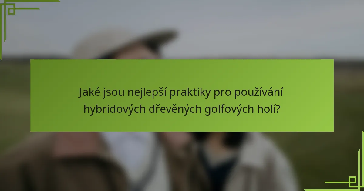 Jaké jsou nejlepší praktiky pro používání hybridových dřevěných golfových holí?
