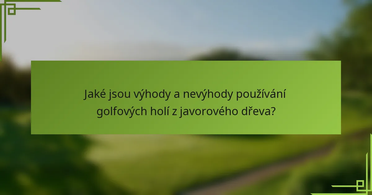 Jaké jsou výhody a nevýhody používání golfových holí z javorového dřeva?