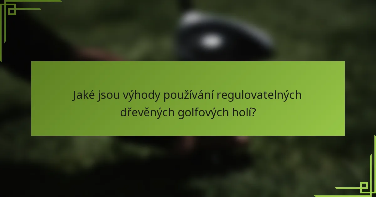 Jaké jsou výhody používání regulovatelných dřevěných golfových holí?