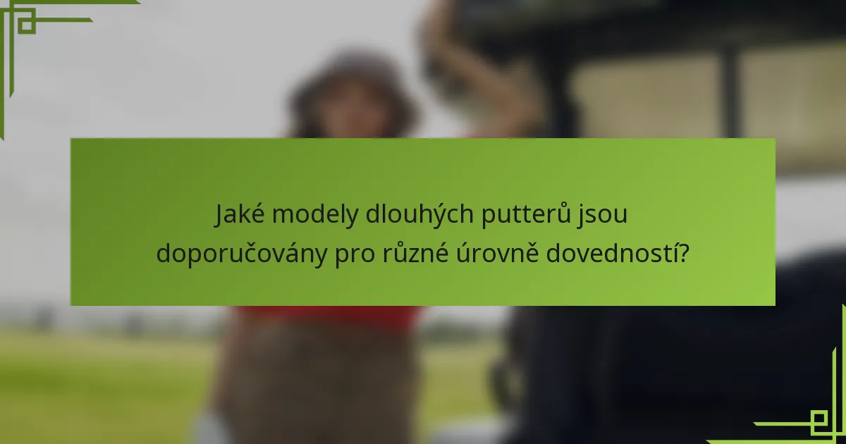 Jaké modely dlouhých putterů jsou doporučovány pro různé úrovně dovedností?