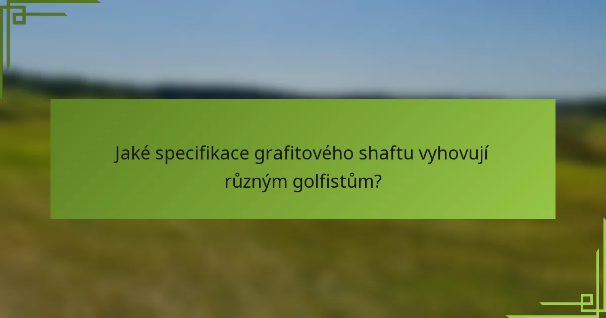Jaké specifikace grafitového shaftu vyhovují různým golfistům?