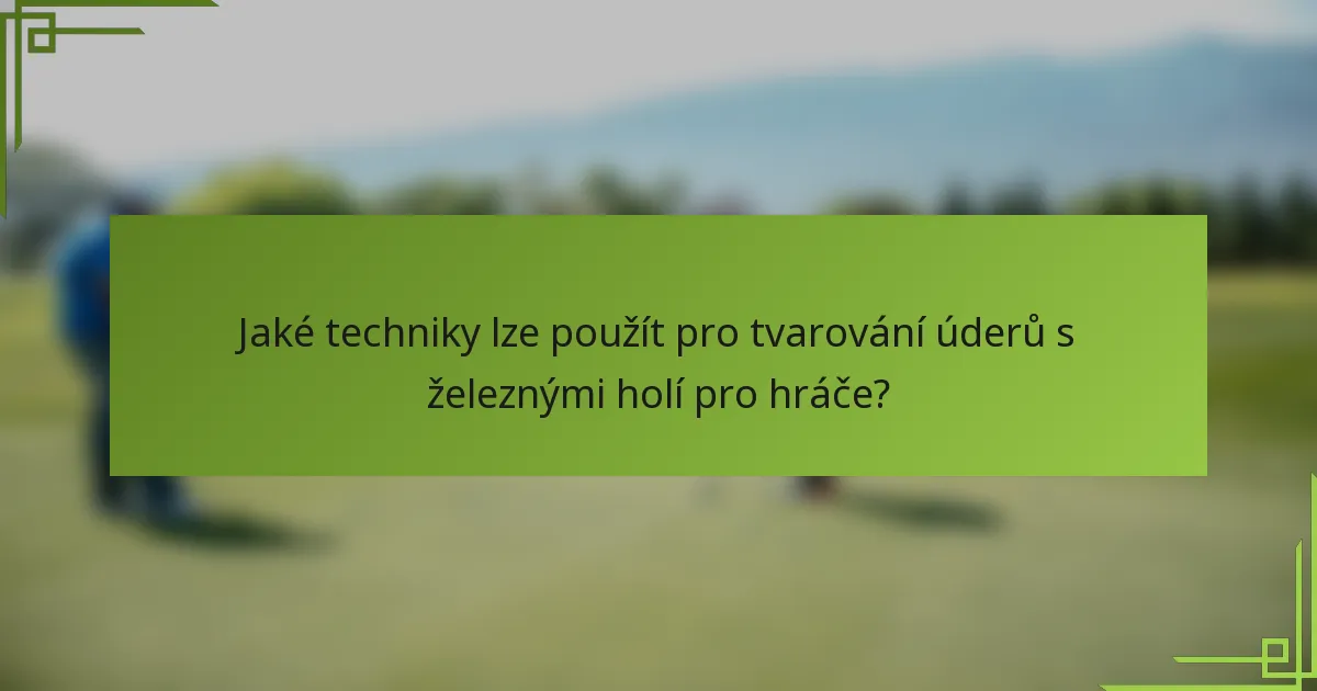 Jaké techniky lze použít pro tvarování úderů s železnými holí pro hráče?