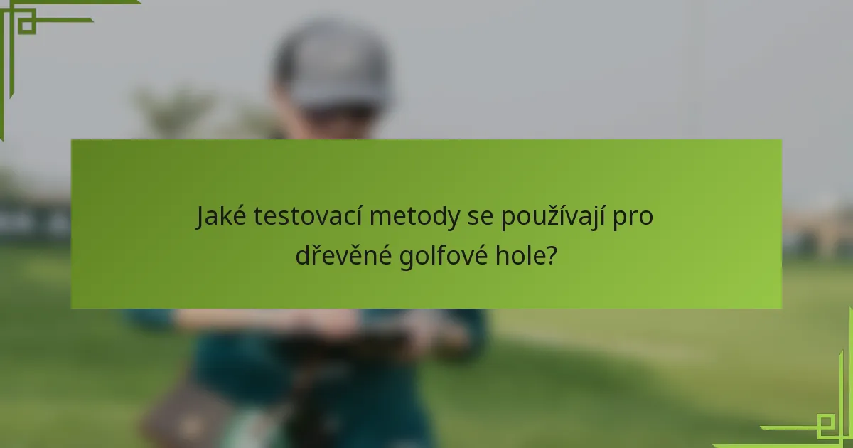 Jaké testovací metody se používají pro dřevěné golfové hole?