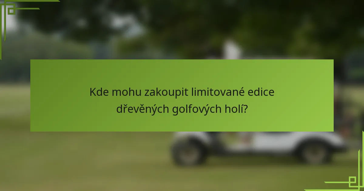 Kde mohu zakoupit limitované edice dřevěných golfových holí?