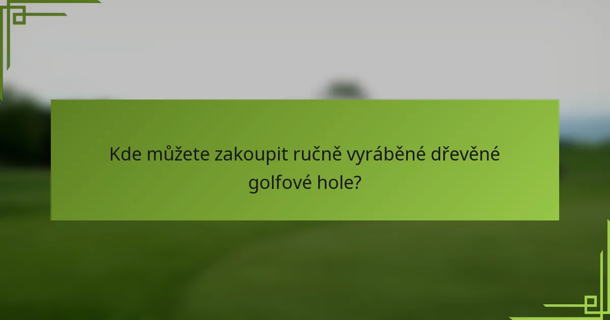 Kde můžete zakoupit ručně vyráběné dřevěné golfové hole?