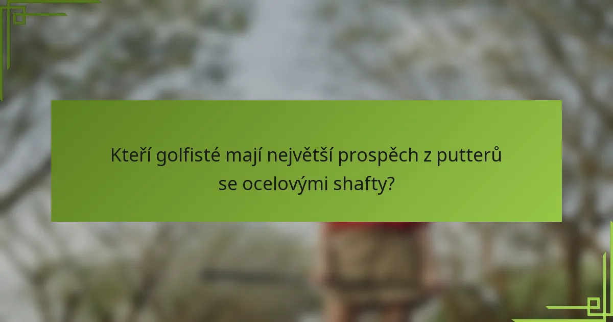 Kteří golfisté mají největší prospěch z putterů se ocelovými shafty?