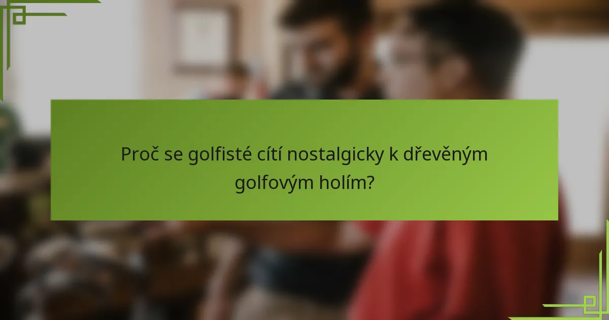 Proč se golfisté cítí nostalgicky k dřevěným golfovým holím?